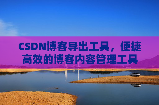 CSDN博客导出工具，便捷高效的博客内容管理工具